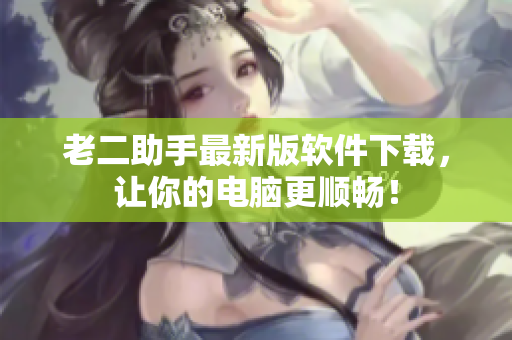 老二助手最新版软件下载，让你的电脑更顺畅！