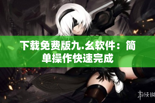 下载免费版九.幺软件：简单操作快速完成