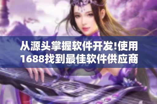 从源头掌握软件开发!使用1688找到最佳软件供应商