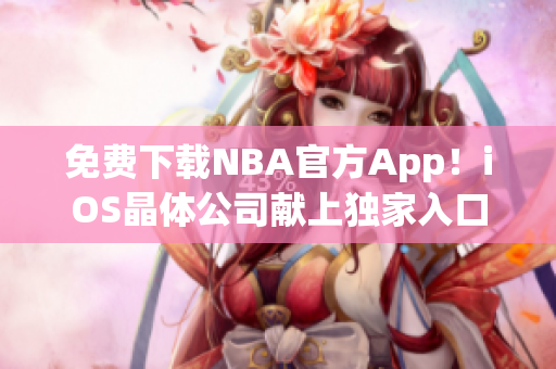 免费下载NBA官方App！iOS晶体公司献上独家入口