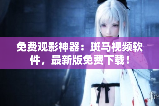 免费观影神器：斑马视频软件，最新版免费下载！