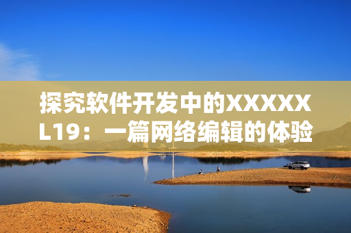 探究软件开发中的XXXXXL19：一篇网络编辑的体验分享