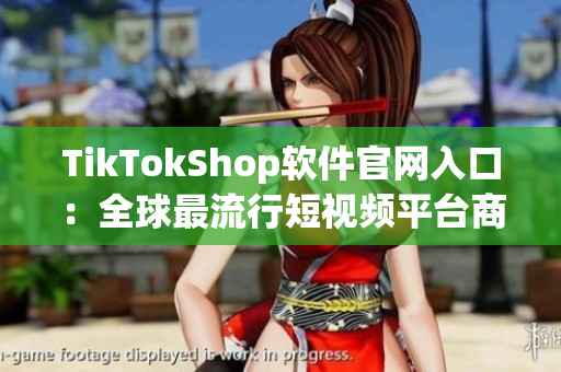 TikTokShop软件官网入口：全球最流行短视频平台商家必备工具