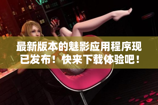 最新版本的魅影应用程序现已发布！快来下载体验吧！