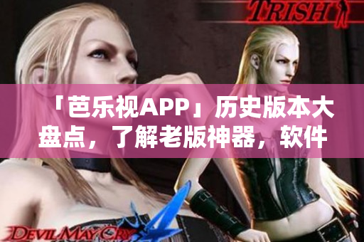「芭乐视APP」历史版本大盘点，了解老版神器，软件升级再升华！