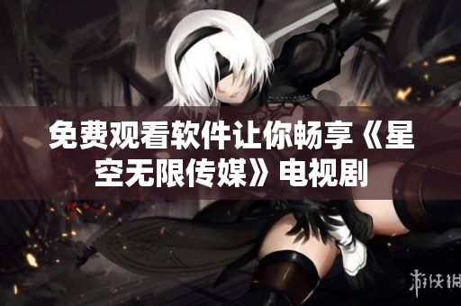免费观看软件让你畅享《星空无限传媒》电视剧