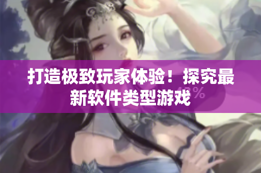 打造极致玩家体验！探究最新软件类型游戏