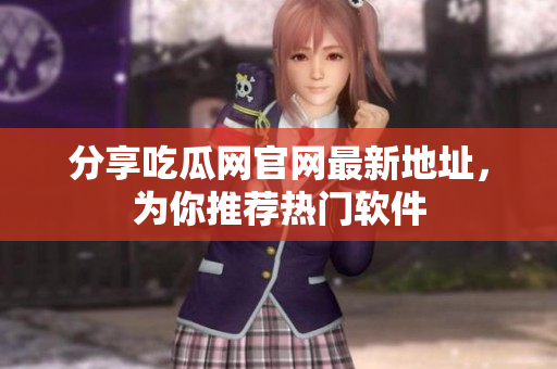 分享吃瓜网官网最新地址，为你推荐热门软件