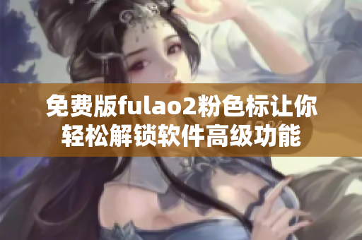 免费版fulao2粉色标让你轻松解锁软件高级功能