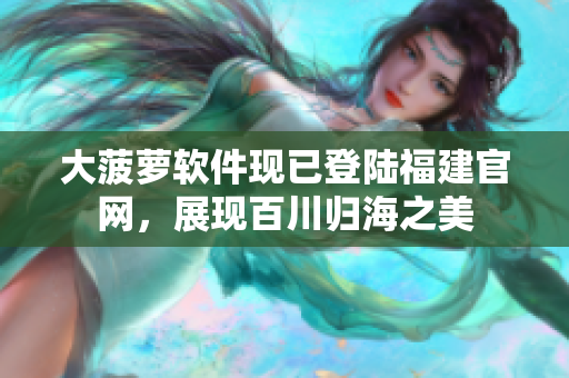 大菠萝软件现已登陆福建官网，展现百川归海之美