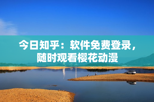 今日知乎：软件免费登录，随时观看樱花动漫