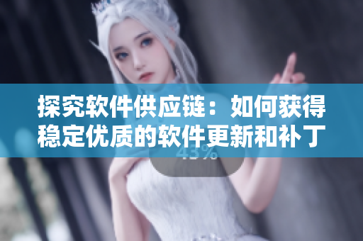 探究软件供应链：如何获得稳定优质的软件更新和补丁？