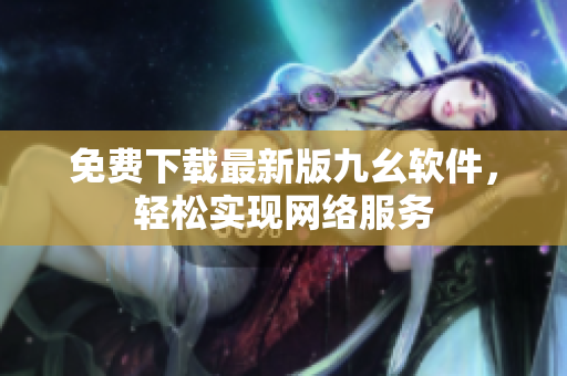 免费下载最新版九幺软件，轻松实现网络服务