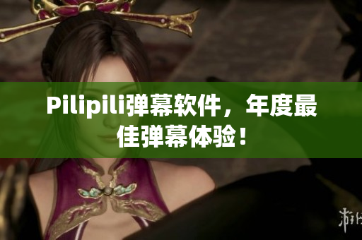 Pilipili弹幕软件，年度最佳弹幕体验！