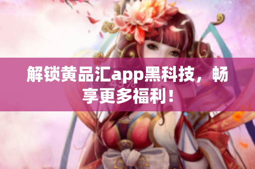 解锁黄品汇app黑科技，畅享更多福利！