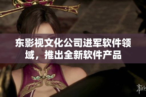 东影视文化公司进军软件领域，推出全新软件产品
