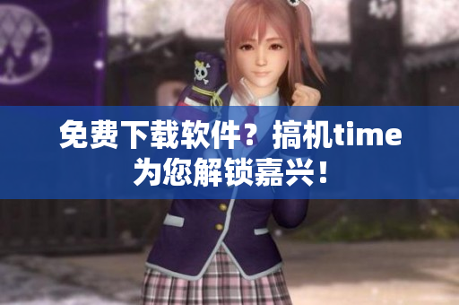 免费下载软件？搞机time为您解锁嘉兴！