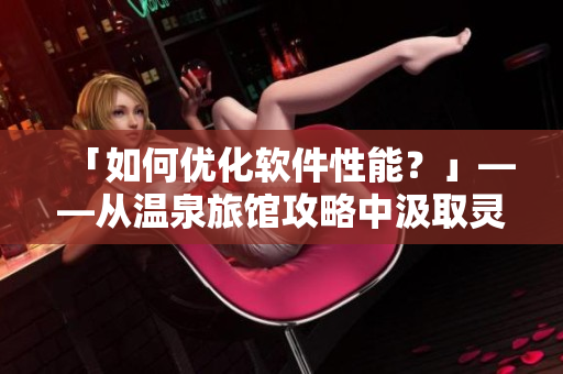 「如何优化软件性能？」——从温泉旅馆攻略中汲取灵感