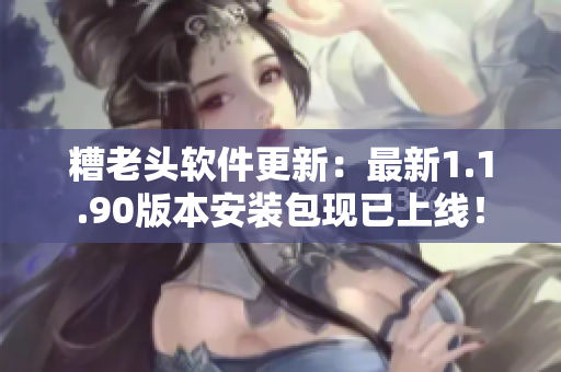 糟老头软件更新：最新1.1.90版本安装包现已上线！