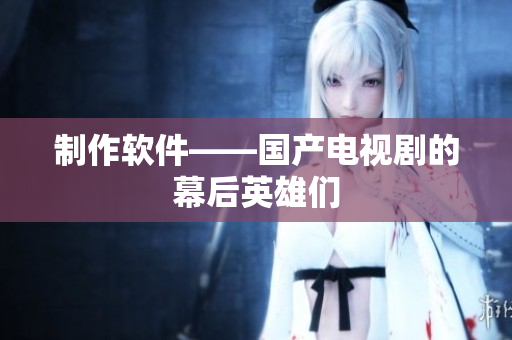 制作软件——国产电视剧的幕后英雄们