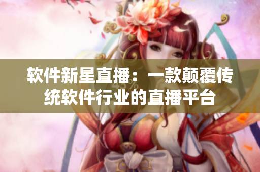 软件新星直播：一款颠覆传统软件行业的直播平台