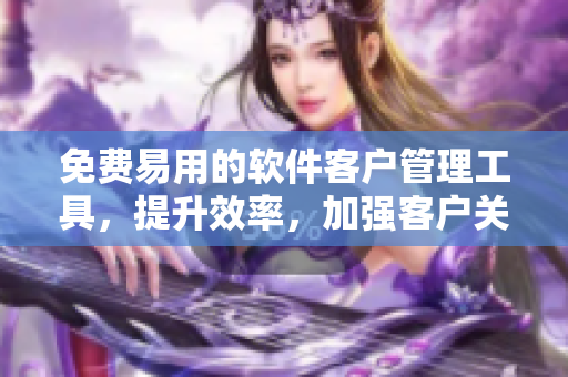 免费易用的软件客户管理工具，提升效率，加强客户关系