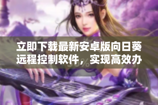 立即下载最新安卓版向日葵远程控制软件，实现高效办公！