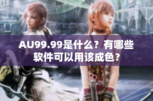 AU99.99是什么？有哪些软件可以用该成色？