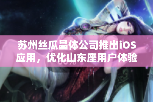 苏州丝瓜晶体公司推出iOS应用，优化山东座用户体验