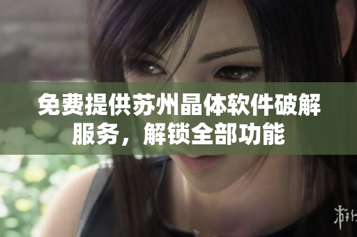 免费提供苏州晶体软件破解服务，解锁全部功能