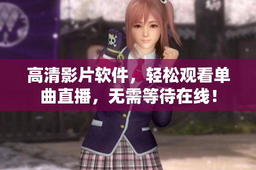 高清影片软件，轻松观看单曲直播，无需等待在线！