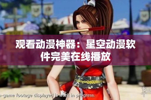 观看动漫神器：星空动漫软件完美在线播放