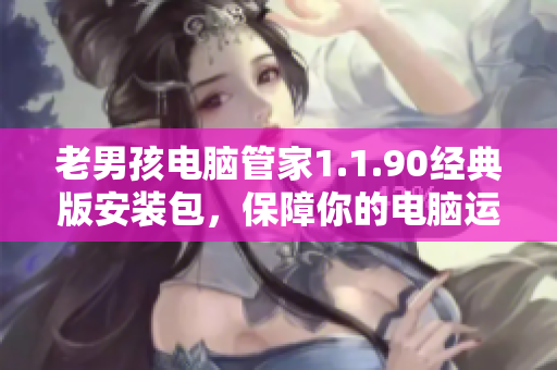 老男孩电脑管家1.1.90经典版安装包，保障你的电脑运行顺畅