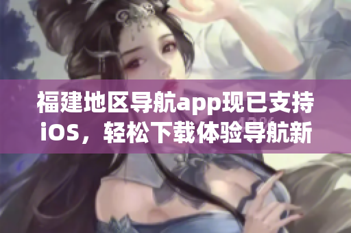福建地区导航app现已支持iOS，轻松下载体验导航新功能