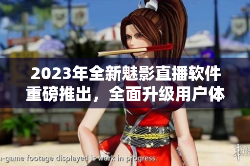 2023年全新魅影直播软件重磅推出，全面升级用户体验