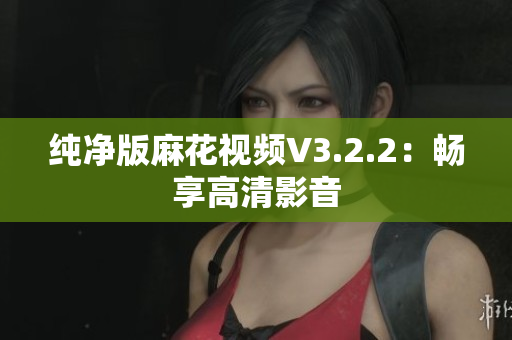 纯净版麻花视频V3.2.2：畅享高清影音