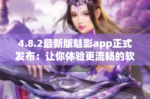 4.8.2最新版魅影app正式发布：让你体验更流畅的软件！