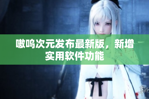 嗷呜次元发布最新版，新增实用软件功能