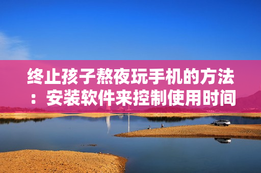 终止孩子熬夜玩手机的方法：安装软件来控制使用时间