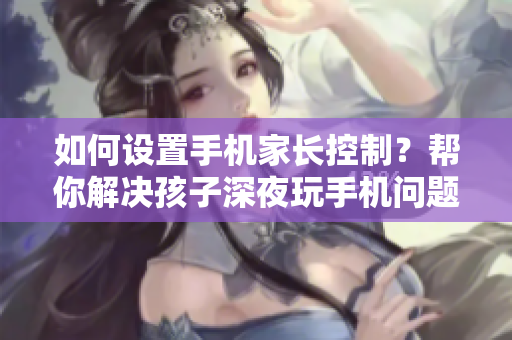 如何设置手机家长控制？帮你解决孩子深夜玩手机问题！