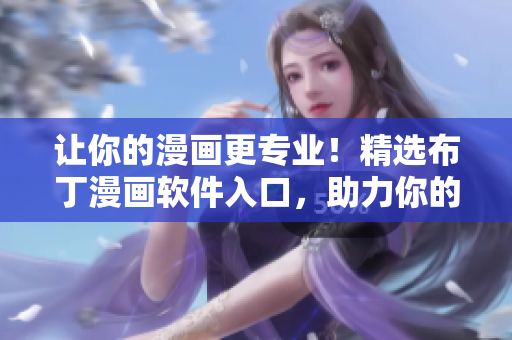 让你的漫画更专业！精选布丁漫画软件入口，助力你的创作！