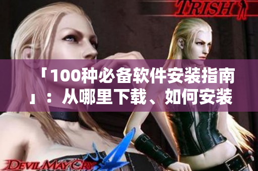 「100种必备软件安装指南」：从哪里下载、如何安装，一篇搞定！