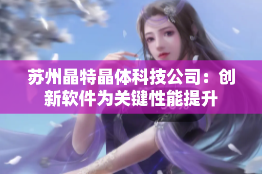 苏州晶特晶体科技公司：创新软件为关键性能提升
