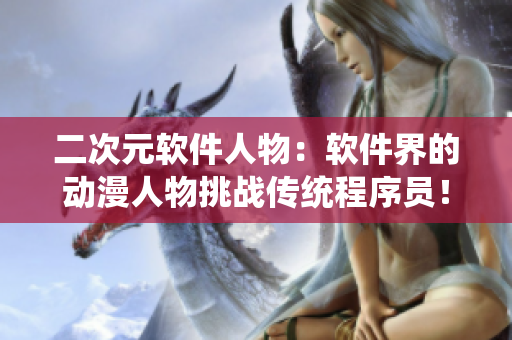二次元软件人物：软件界的动漫人物挑战传统程序员！