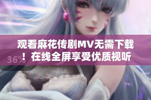 观看麻花传剧MV无需下载！在线全屏享受优质视听