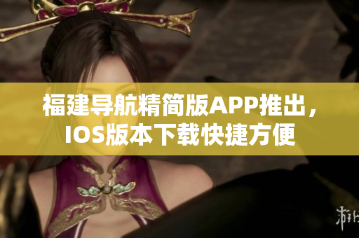 福建导航精简版APP推出，IOS版本下载快捷方便