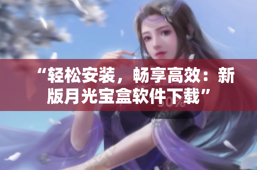 “轻松安装，畅享高效：新版月光宝盒软件下载”