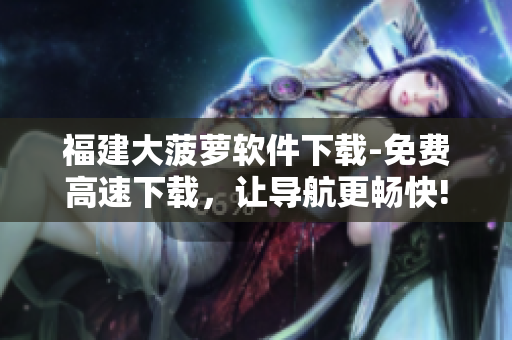 福建大菠萝软件下载-免费高速下载，让导航更畅快!