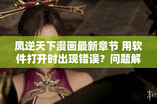 凤逆天下漫画最新章节 用软件打开时出现错误？问题解决方案揭秘！