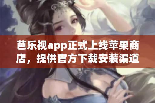 芭乐视app正式上线苹果商店，提供官方下载安装渠道